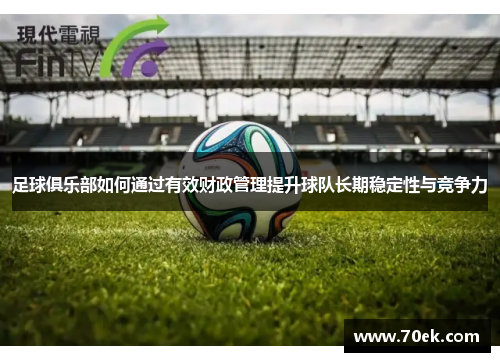 足球俱乐部如何通过有效财政管理提升球队长期稳定性与竞争力