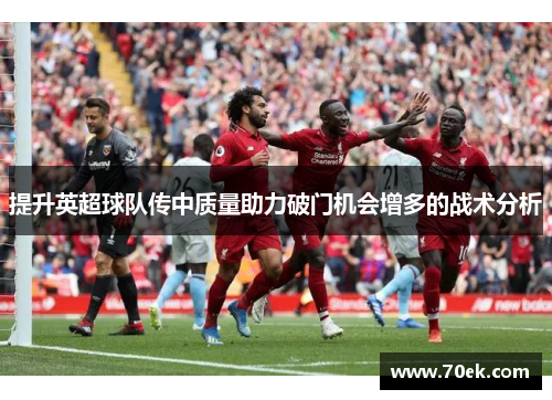 提升英超球队传中质量助力破门机会增多的战术分析