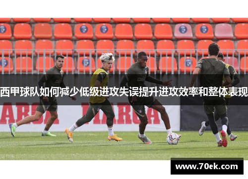 西甲球队如何减少低级进攻失误提升进攻效率和整体表现