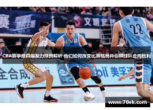 CBA赛季最具爆发力球员解析 他们如何改变比赛格局并引领球队走向胜利