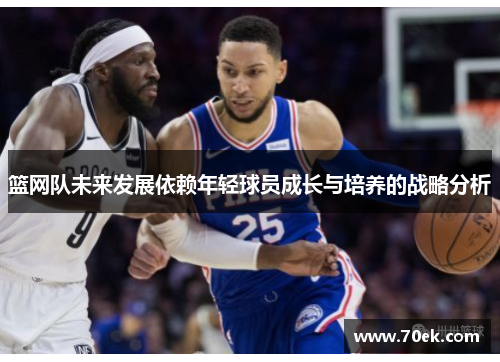 篮网队未来发展依赖年轻球员成长与培养的战略分析