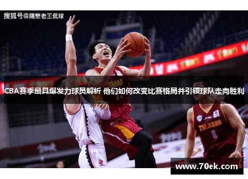 CBA赛季最具爆发力球员解析 他们如何改变比赛格局并引领球队走向胜利
