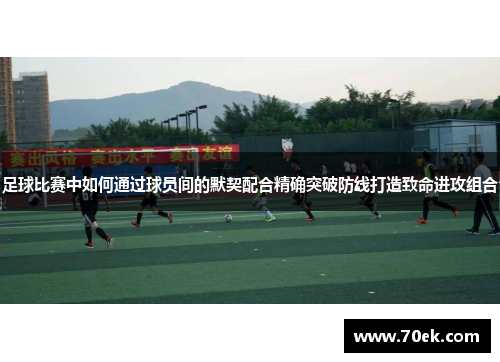足球比赛中如何通过球员间的默契配合精确突破防线打造致命进攻组合