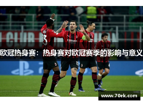 欧冠热身赛：热身赛对欧冠赛季的影响与意义
